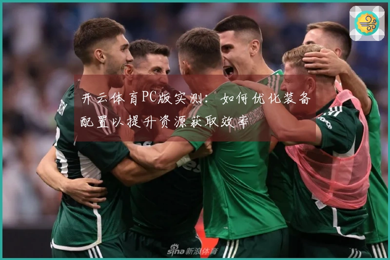 开云体育PC版实测：如何优化装备配置以提升资源获取效率