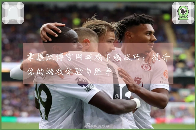 掌握欧博官网游戏下载技巧，提升你的游戏体验与胜率
