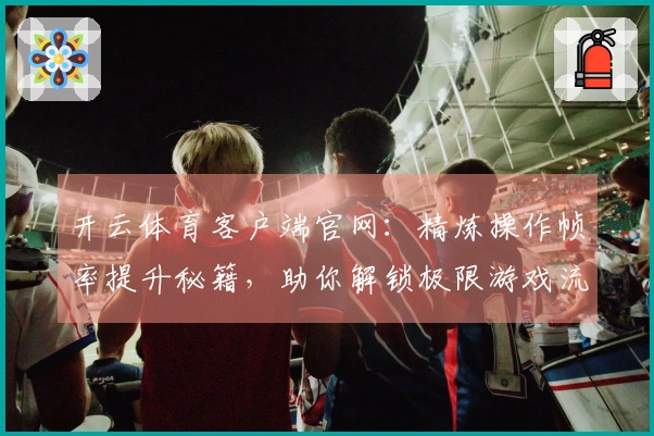 开云体育客户端官网：精炼操作帧率提升秘籍，助你解锁极限游戏流畅度