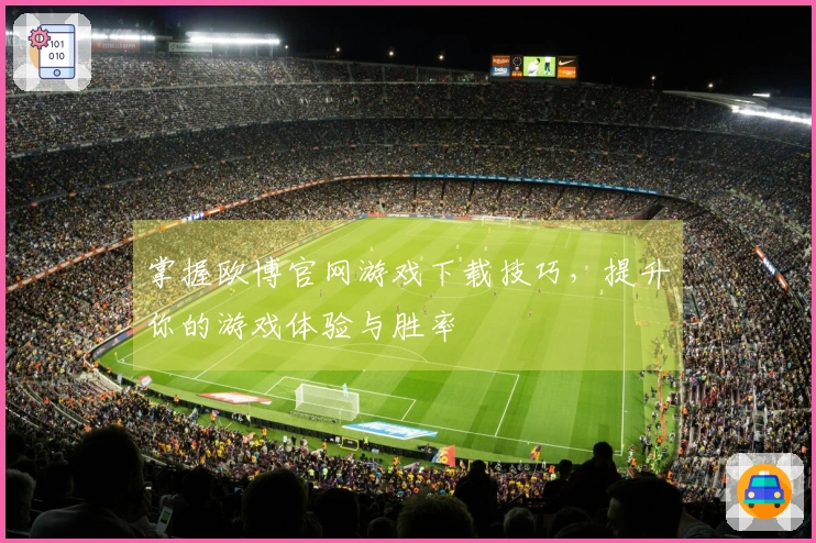掌握欧博官网游戏下载技巧，提升你的游戏体验与胜率