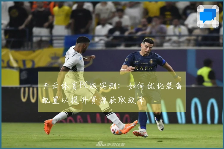 开云体育PC版实测：如何优化装备配置以提升资源获取效率