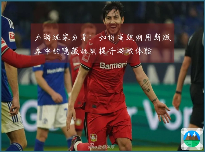 九游玩家分享：如何高效利用新版本中的隐藏机制提升游戏体验