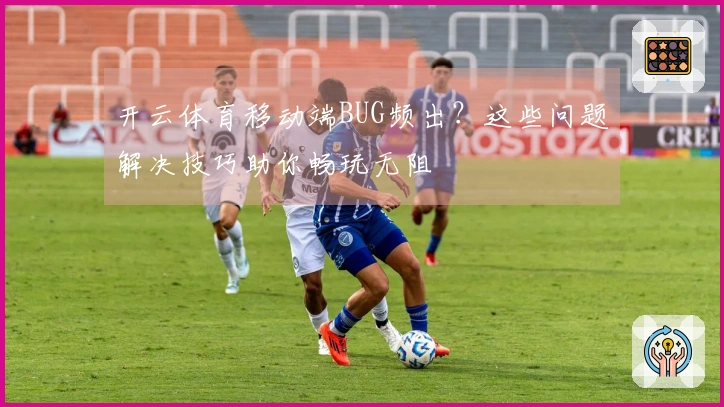 开云体育移动端BUG频出？这些问题解决技巧助你畅玩无阻